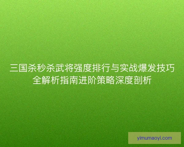 三国杀秒杀武将强度排行与实战爆发技巧全解析指南进阶策略深度剖析